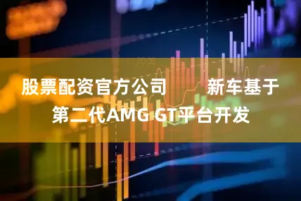 股票配资官方公司        新车基于第二代AMG GT平台开发