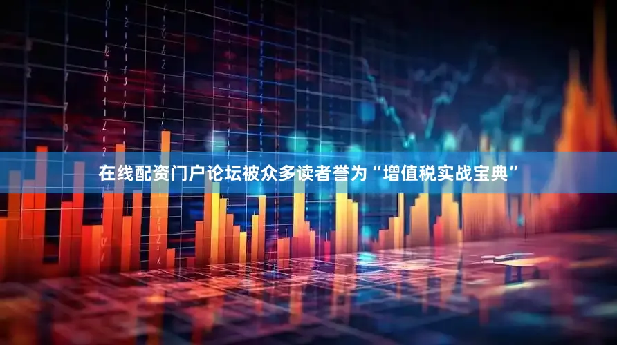 在线配资门户论坛被众多读者誉为“增值税实战宝典”