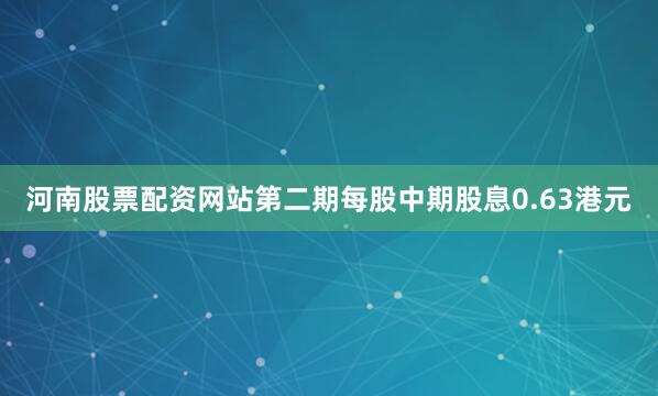 河南股票配资网站第二期每股中期股息0.63港元