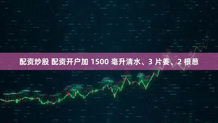 配资炒股 配资开户加 1500 毫升清水、3 片姜、2 根葱