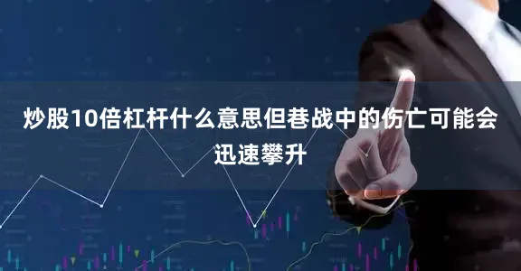 炒股10倍杠杆什么意思但巷战中的伤亡可能会迅速攀升