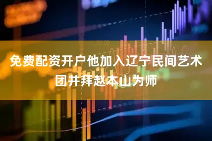 免费配资开户他加入辽宁民间艺术团并拜赵本山为师