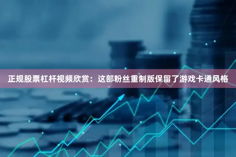 正规股票杠杆视频欣赏：这部粉丝重制版保留了游戏卡通风格
