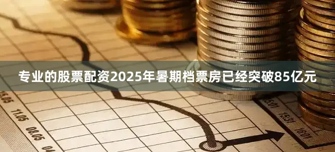 专业的股票配资2025年暑期档票房已经突破85亿元