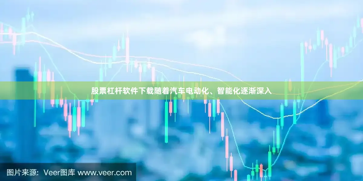 股票杠杆软件下载随着汽车电动化、智能化逐渐深入