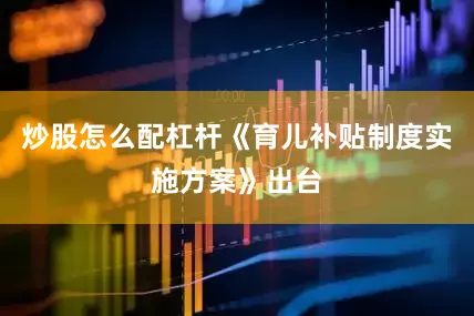 炒股怎么配杠杆《育儿补贴制度实施方案》出台