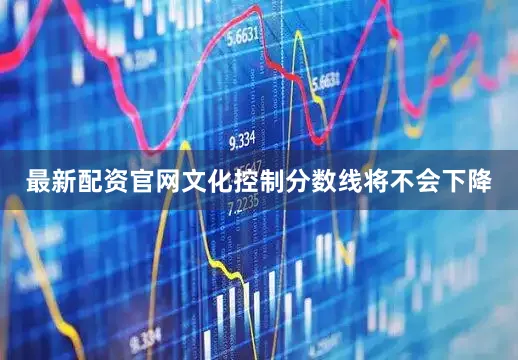 最新配资官网文化控制分数线将不会下降