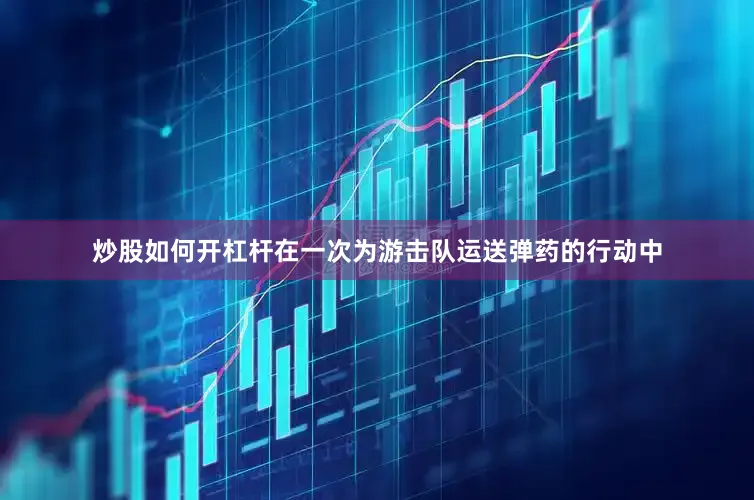 炒股如何开杠杆在一次为游击队运送弹药的行动中