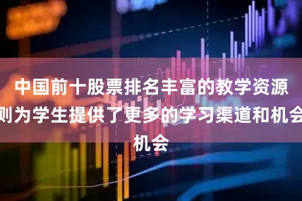 中国前十股票排名丰富的教学资源则为学生提供了更多的学习渠道和机会