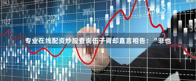 专业在线配资炒股查询伍子胥却直言相告：“非也